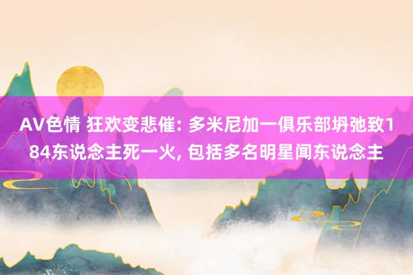 AV色情 狂欢变悲催: 多米尼加一俱乐部坍弛致184东说念主死一火, 包括多名明星闻东说念主