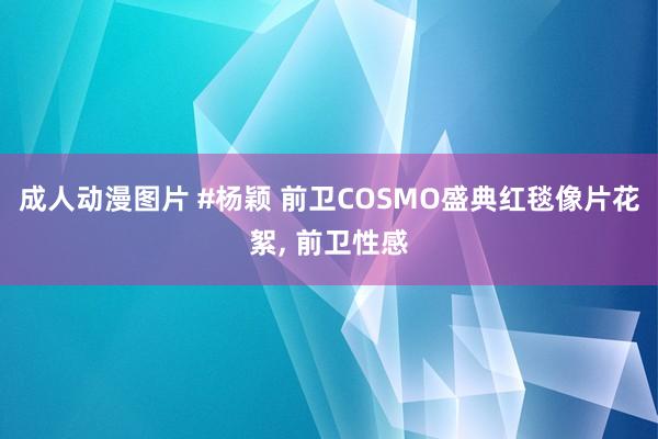 成人动漫图片 #杨颖 前卫COSMO盛典红毯像片花絮, 前卫性感