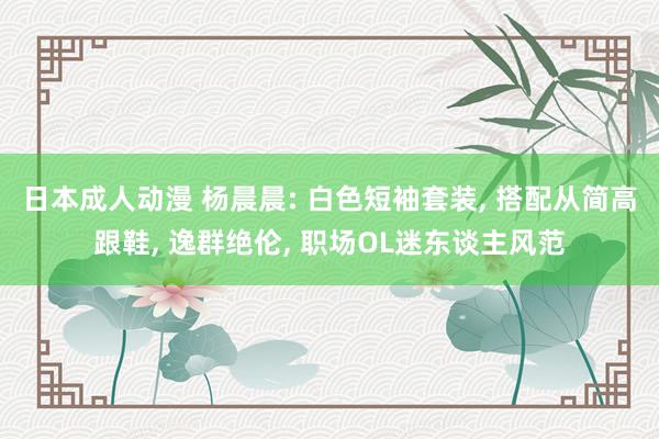 日本成人动漫 杨晨晨: 白色短袖套装, 搭配从简高跟鞋, 逸群绝伦, 职场OL迷东谈主风范