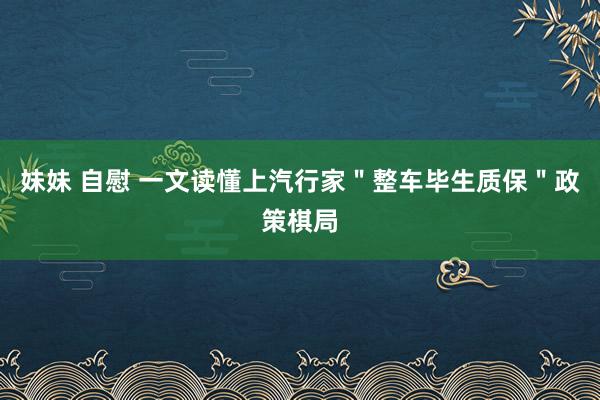 妹妹 自慰 一文读懂上汽行家＂整车毕生质保＂政策棋局