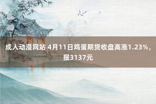 成人动漫网站 4月11日鸡蛋期货收盘高涨1.23%，报3137元