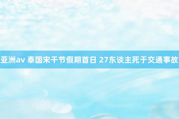 亚洲av 泰国宋干节假期首日 27东谈主死于交通事故