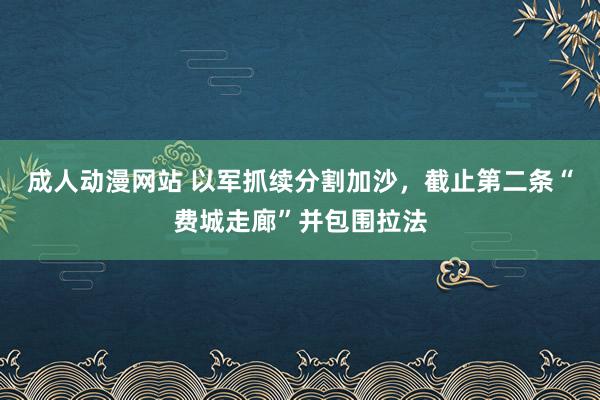 成人动漫网站 以军抓续分割加沙，截止第二条“费城走廊”并包围拉法