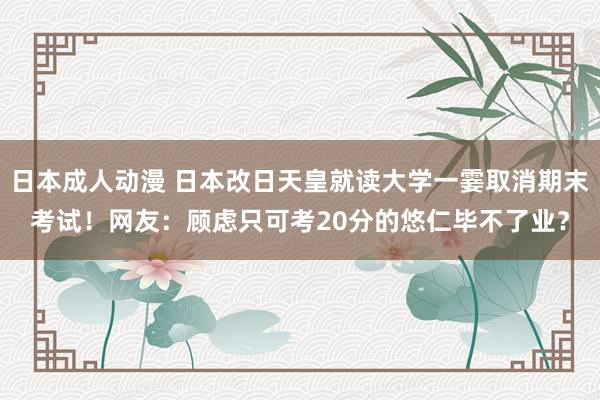 日本成人动漫 日本改日天皇就读大学一霎取消期末考试！网友：顾虑只可考20分的悠仁毕不了业？