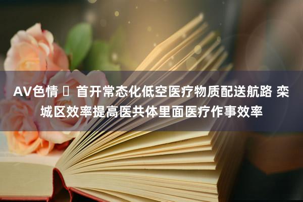 AV色情 ​首开常态化低空医疗物质配送航路 栾城区效率提高医共体里面医疗作事效率