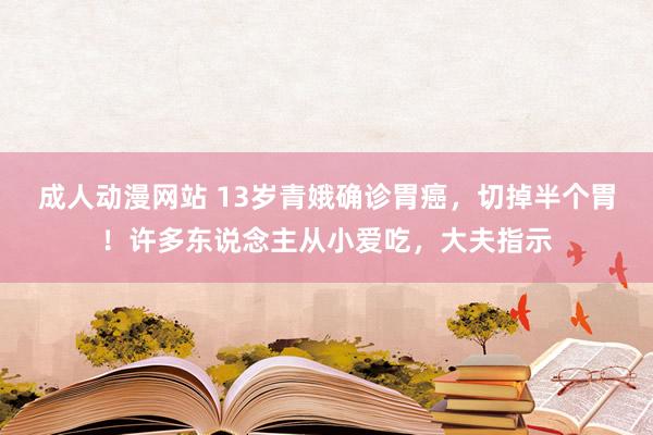 成人动漫网站 13岁青娥确诊胃癌，切掉半个胃！许多东说念主从小爱吃，大夫指示