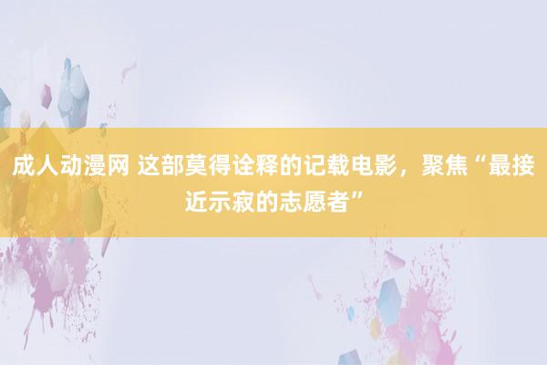 成人动漫网 这部莫得诠释的记载电影，聚焦“最接近示寂的志愿者”