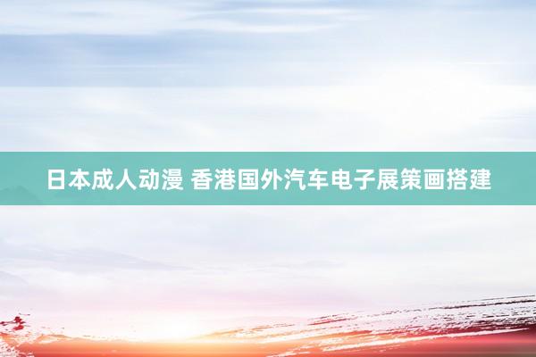 日本成人动漫 香港国外汽车电子展策画搭建