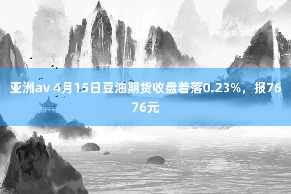 亚洲av 4月15日豆油期货收盘着落0.23%，报7676元