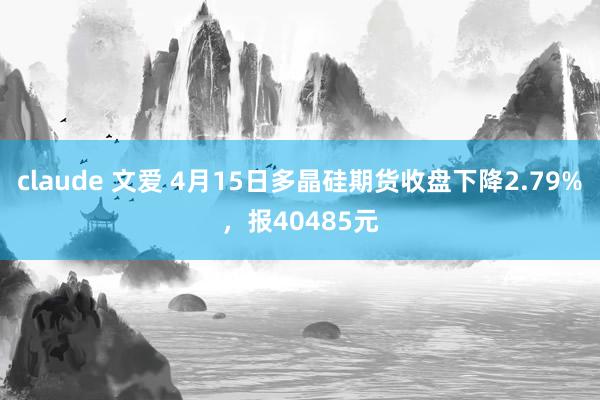 claude 文爱 4月15日多晶硅期货收盘下降2.79%，报40485元