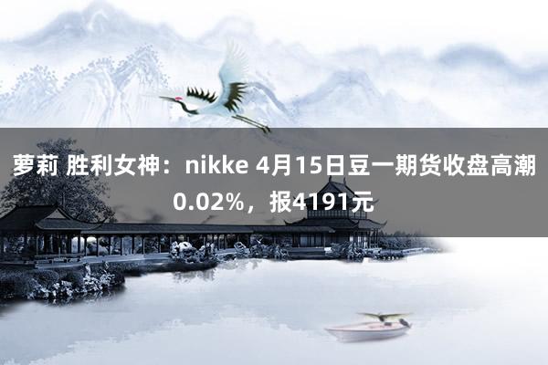 萝莉 胜利女神：nikke 4月15日豆一期货收盘高潮0.02%，报4191元