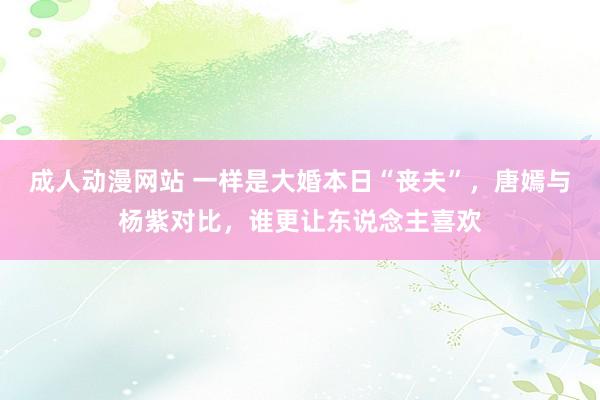 成人动漫网站 一样是大婚本日“丧夫”，唐嫣与杨紫对比，谁更让东说念主喜欢
