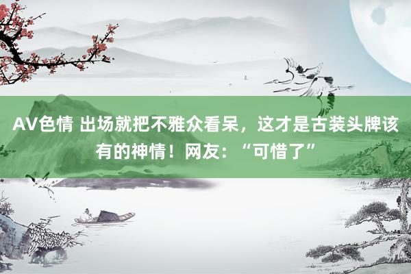 AV色情 出场就把不雅众看呆，这才是古装头牌该有的神情！网友：“可惜了”