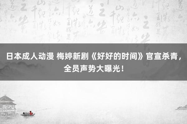 日本成人动漫 梅婷新剧《好好的时间》官宣杀青，全员声势大曝光！