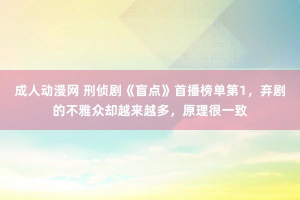 成人动漫网 刑侦剧《盲点》首播榜单第1，弃剧的不雅众却越来越多，原理很一致