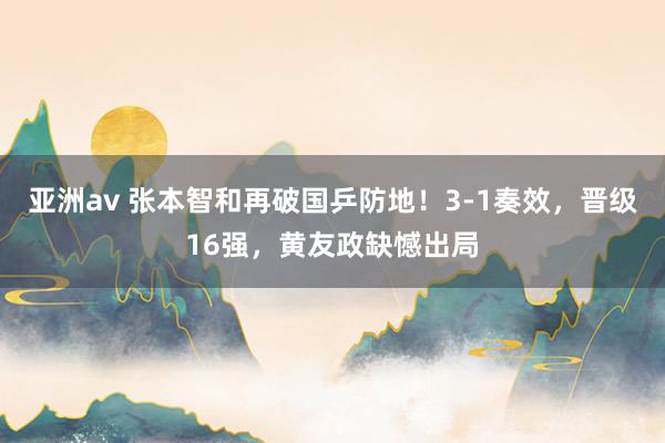 亚洲av 张本智和再破国乒防地！3-1奏效，晋级16强，黄友政缺憾出局