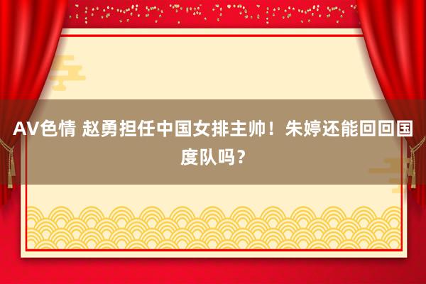 AV色情 赵勇担任中国女排主帅！朱婷还能回回国度队吗？
