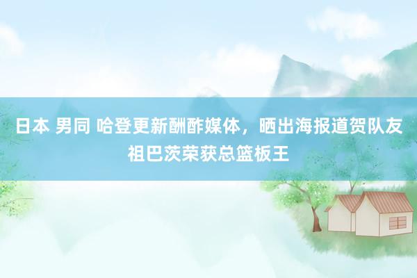 日本 男同 哈登更新酬酢媒体，晒出海报道贺队友祖巴茨荣获总篮板王