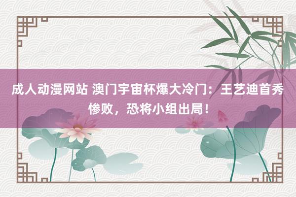 成人动漫网站 澳门宇宙杯爆大冷门：王艺迪首秀惨败，恐将小组出局！