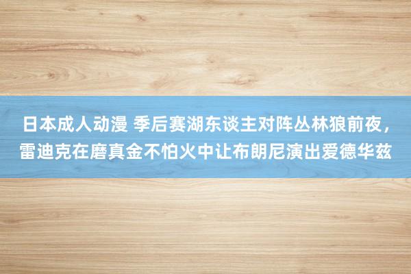 日本成人动漫 季后赛湖东谈主对阵丛林狼前夜，雷迪克在磨真金不怕火中让布朗尼演出爱德华兹