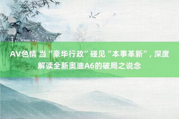 AV色情 当“豪华行政”碰见“本事革新”, 深度解读全新奥迪A6的破局之说念