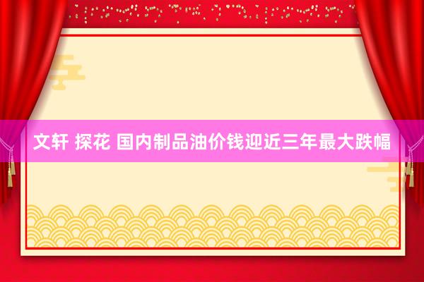 文轩 探花 国内制品油价钱迎近三年最大跌幅