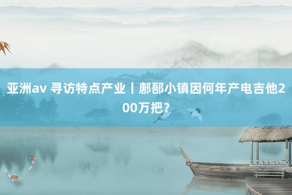 亚洲av 寻访特点产业丨鄌郚小镇因何年产电吉他200万把？