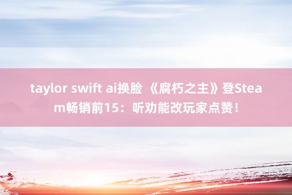 taylor swift ai换脸 《腐朽之主》登Steam畅销前15：听劝能改玩家点赞！