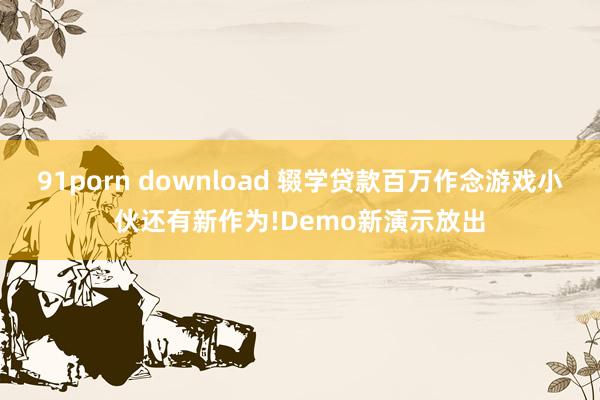 91porn download 辍学贷款百万作念游戏小伙还有新作为!Demo新演示放出
