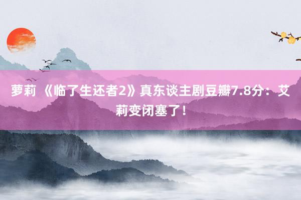萝莉 《临了生还者2》真东谈主剧豆瓣7.8分：艾莉变闭塞了！