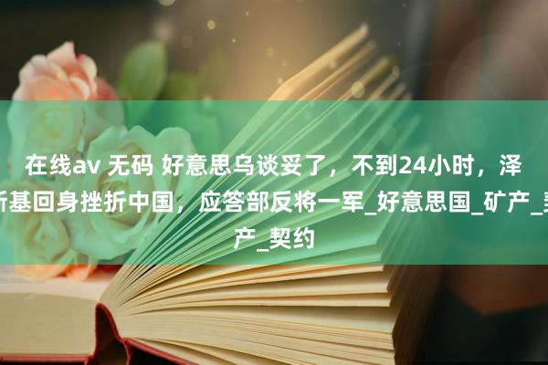 在线av 无码 好意思乌谈妥了，不到24小时，泽连斯基回身挫折中国，应答部反将一军_好意思国_矿产_契约