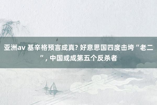 亚洲av 基辛格预言成真? 好意思国四度击垮“老二”, 中国或成第五个反杀者