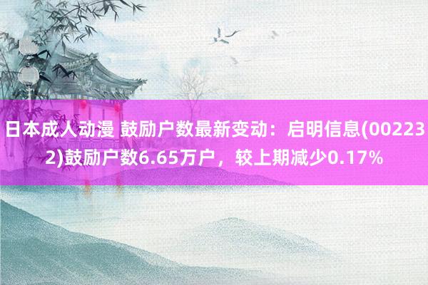 日本成人动漫 鼓励户数最新变动：启明信息(002232)鼓励户数6.65万户，较上期减少0.17%