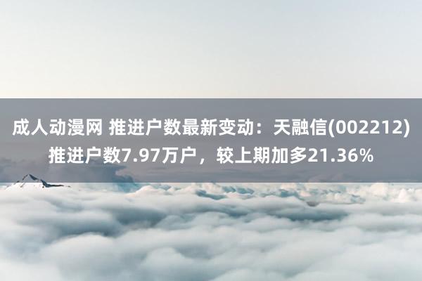 成人动漫网 推进户数最新变动：天融信(002212)推进户数7.97万户，较上期加多21.36%