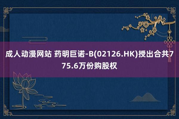 成人动漫网站 药明巨诺-B(02126.HK)授出合共775.6万份购股权