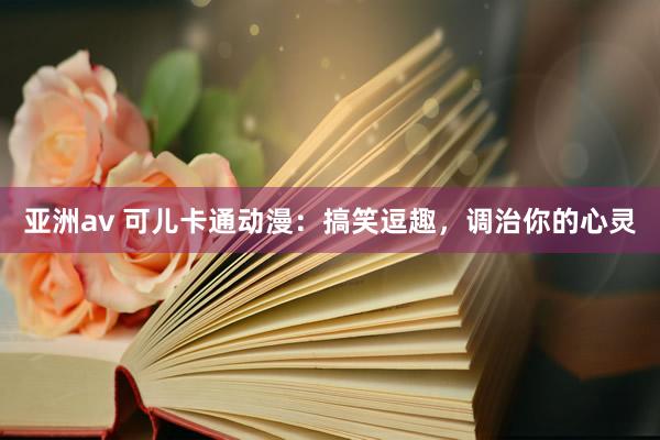亚洲av 可儿卡通动漫：搞笑逗趣，调治你的心灵