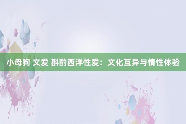 小母狗 文爱 斟酌西洋性爱：文化互异与情性体验