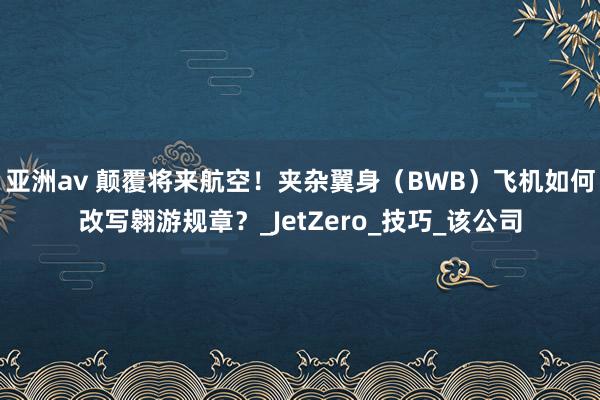 亚洲av 颠覆将来航空！夹杂翼身（BWB）飞机如何改写翱游规章？_JetZero_技巧_该公司