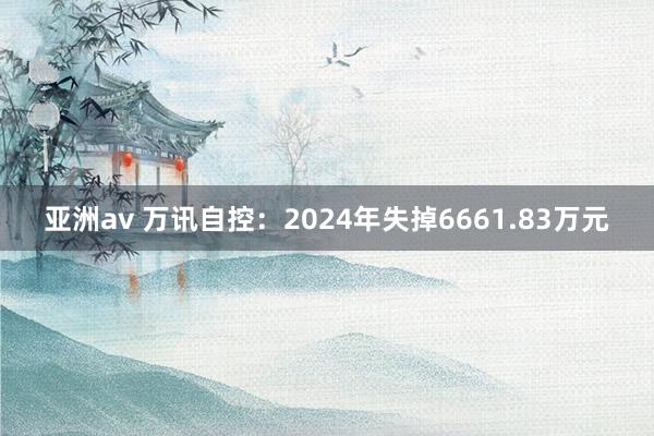 亚洲av 万讯自控：2024年失掉6661.83万元