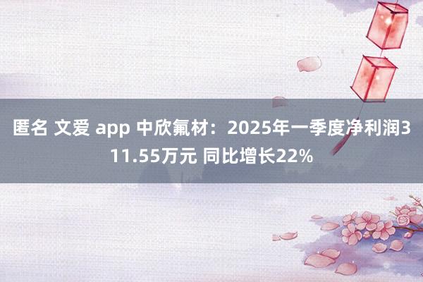 匿名 文爱 app 中欣氟材：2025年一季度净利润311.55万元 同比增长22%