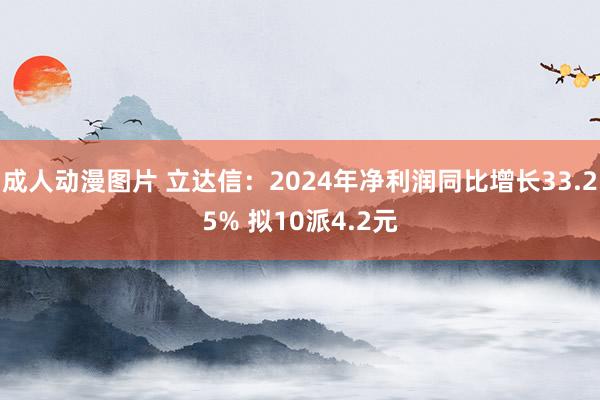 成人动漫图片 立达信：2024年净利润同比增长33.25% 拟10派4.2元