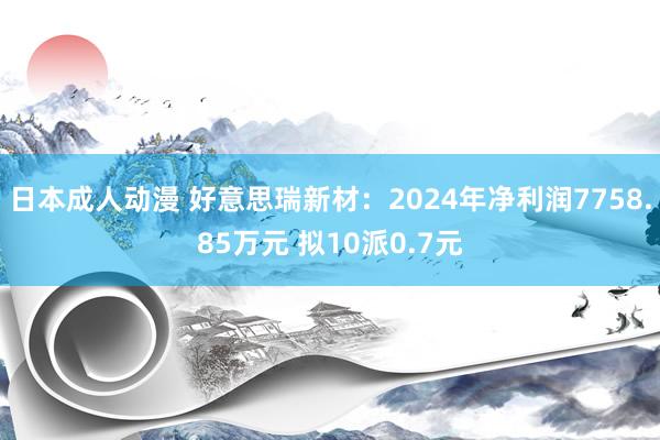 日本成人动漫 好意思瑞新材：2024年净利润7758.85万元 拟10派0.7元