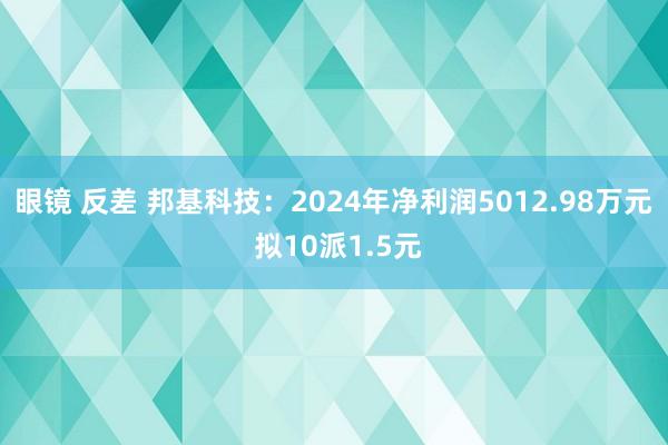 眼镜 反差 邦基科技：2024年净利润5012.98万元 拟10派1.5元