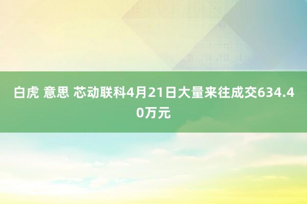白虎 意思 芯动联科4月21日大量来往成交634.40万元