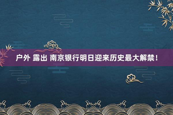 户外 露出 南京银行明日迎来历史最大解禁！