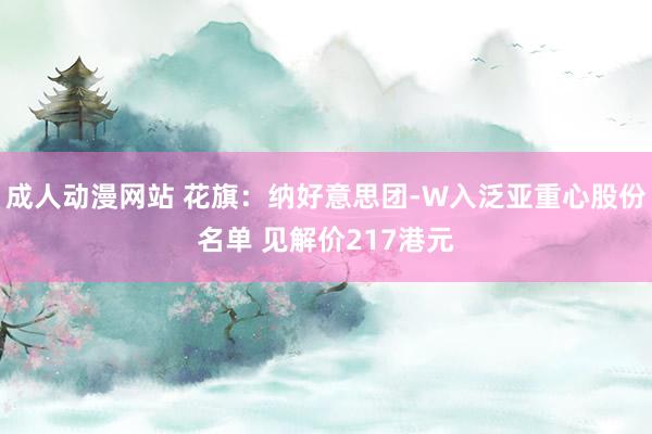 成人动漫网站 花旗：纳好意思团-W入泛亚重心股份名单 见解价217港元