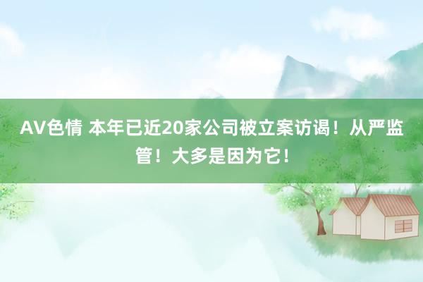 AV色情 本年已近20家公司被立案访谒！从严监管！大多是因为它！