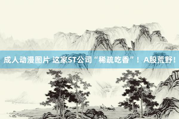 成人动漫图片 这家ST公司“稀疏吃香”！A股荒野！