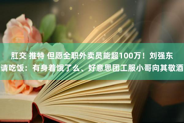 肛交 推特 但愿全职外卖员能超100万！刘强东请吃饭：有身着饿了么、好意思团工服小哥向其敬酒