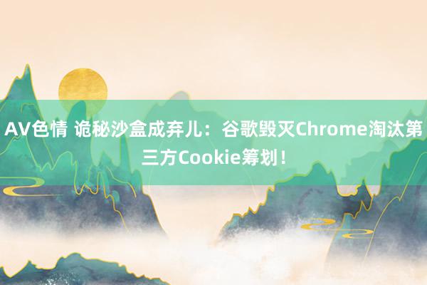 AV色情 诡秘沙盒成弃儿：谷歌毁灭Chrome淘汰第三方Cookie筹划！